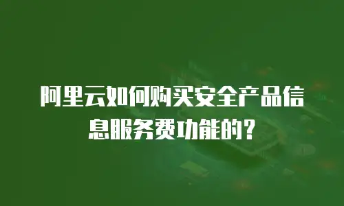 阿里云如何购买安全产品信息服务费功能的？