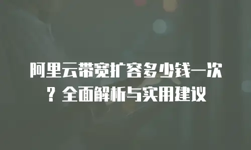阿里云带宽扩容多少钱一次？全面解析与实用建议
