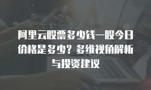 阿里云股票多少钱一股今日价格是多少？多维视角解析与投资建议