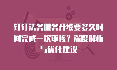 钉钉法务服务升级要多久时间完成一次审核？深度解析与优化建议