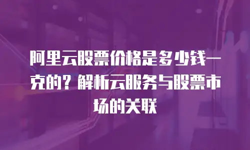 阿里云股票价格是多少钱一克的？解析云服务与股票市场的关联