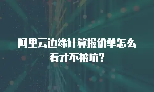 阿里云边缘计算报价单怎么看才不被坑？