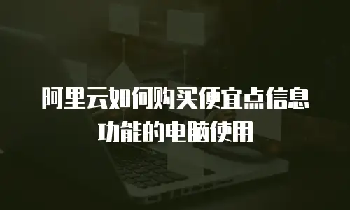 阿里云如何购买便宜点信息功能的电脑使用