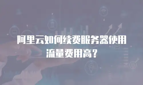 阿里云如何续费服务器使用流量费用高？