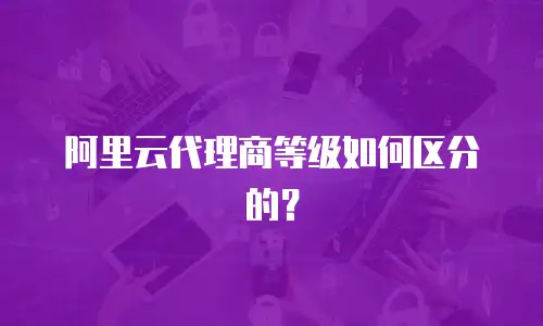 阿里云代理商等级如何区分的？