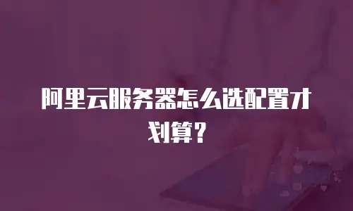 阿里云服务器怎么选配置才划算？