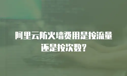 阿里云防火墙费用是按流量还是按次数？