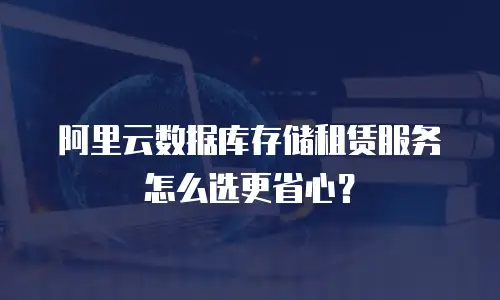 阿里云数据库存储租赁服务怎么选更省心？