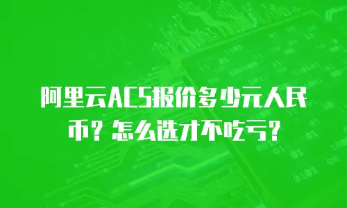 阿里云ACS报价多少元人民币？怎么选才不吃亏？