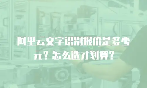 阿里云文字识别报价是多少元？怎么选才划算？