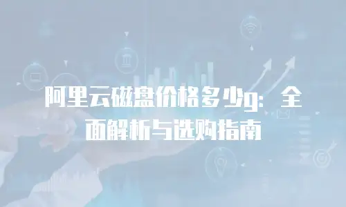 阿里云磁盘价格多少g：全面解析与选购指南