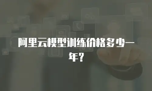 阿里云模型训练价格多少一年？