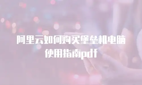 阿里云如何购买堡垒机电脑使用指南pdf