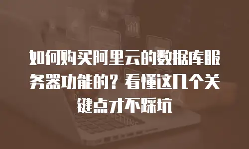 如何购买阿里云的数据库服务器功能的？看懂这几个关键点才不踩坑