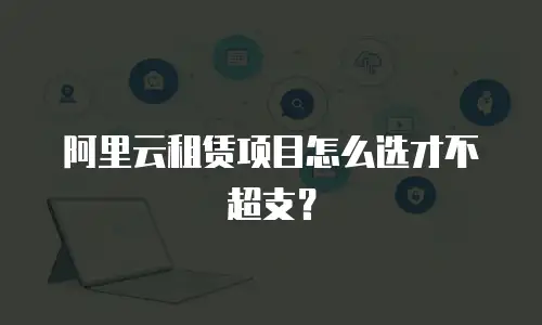 阿里云租赁项目怎么选才不超支？