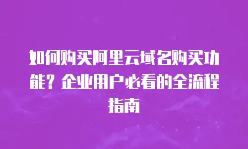 如何购买阿里云域名购买功能？企业用户必看的全流程指南