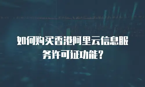 如何购买香港阿里云信息服务许可证功能？