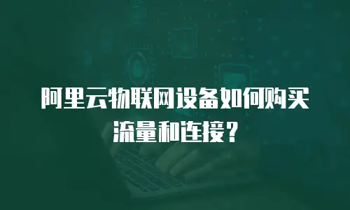 阿里云物联网设备如何购买流量和连接？