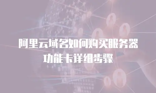 阿里云域名如何购买服务器功能卡详细步骤
