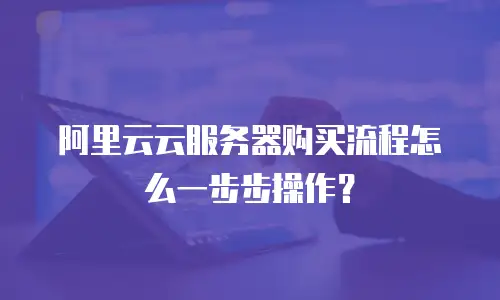 阿里云云服务器购买流程怎么一步步操作？