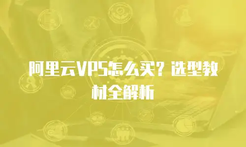 阿里云VPS怎么买？选型教材全解析