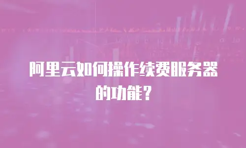 阿里云如何操作续费服务器的功能？