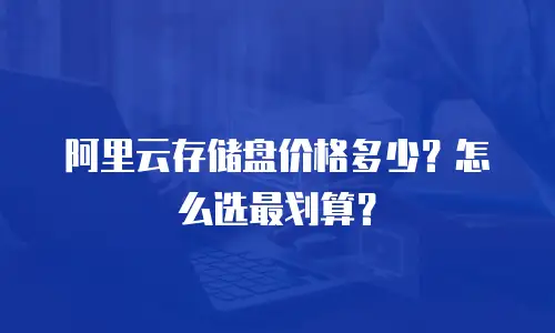 阿里云存储盘价格多少？怎么选最划算？