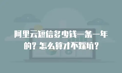 阿里云短信多少钱一条一年的？怎么算才不踩坑？