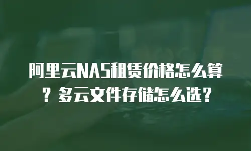 阿里云NAS租赁价格怎么算？多云文件存储怎么选？