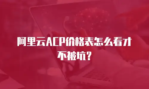 阿里云ACP价格表怎么看才不被坑？