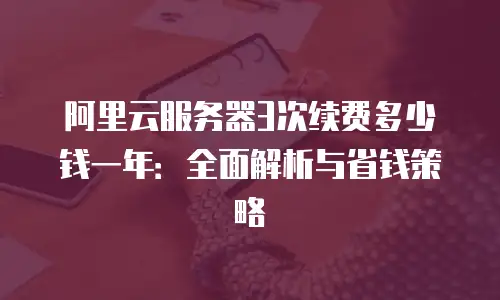 阿里云服务器3次续费多少钱一年：全面解析与省钱策略