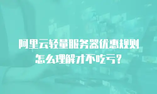 阿里云轻量服务器优惠规则怎么理解才不吃亏？