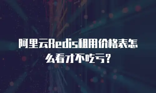阿里云Redis租用价格表怎么看才不吃亏？