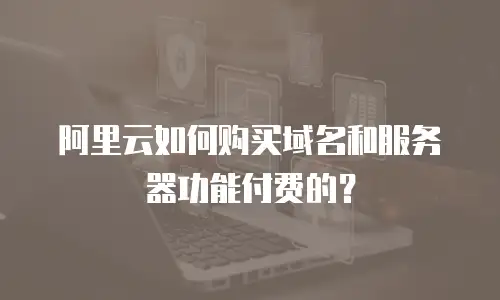 阿里云如何购买域名和服务器功能付费的？