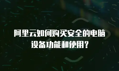 阿里云如何购买安全的电脑设备功能和使用？