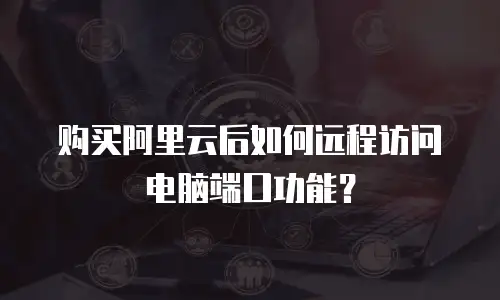 购买阿里云后如何远程访问电脑端口功能？