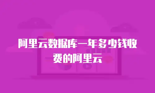 阿里云数据库一年多少钱收费的阿里云
