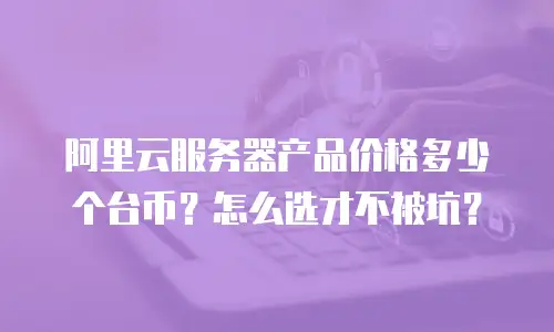 阿里云服务器产品价格多少个台币？怎么选才不被坑？