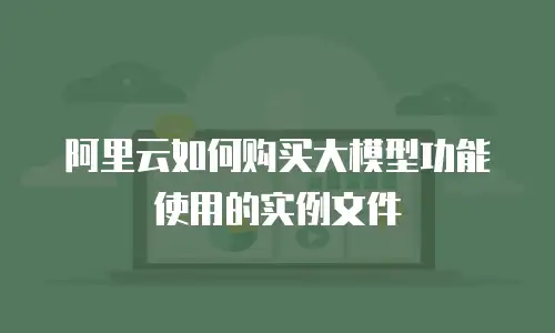 阿里云如何购买大模型功能使用的实例文件