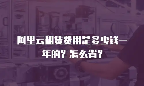 阿里云租赁费用是多少钱一年的？怎么省？