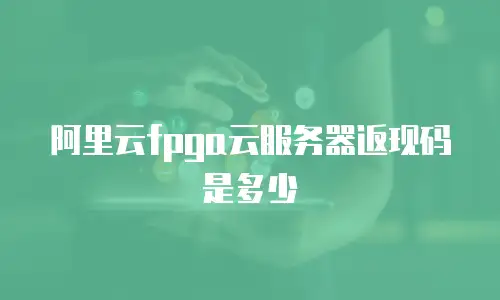 阿里云fpga云服务器返现码是多少