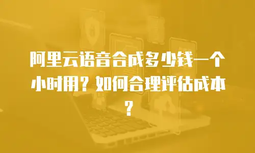 阿里云语音合成多少钱一个小时用？如何合理评估成本？