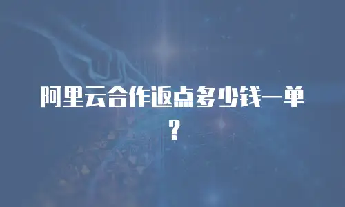 阿里云合作返点多少钱一单？