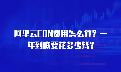 阿里云CDN费用怎么算？一年到底要花多少钱？