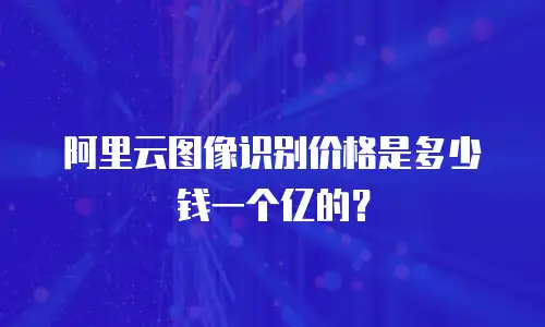 阿里云图像识别价格是多少钱一个亿的？