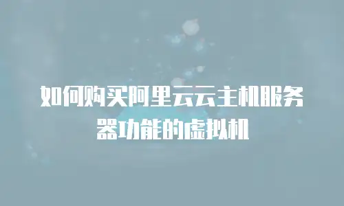 如何购买阿里云云主机服务器功能的虚拟机