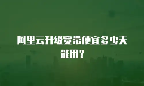 阿里云升级宽带便宜多少天能用？