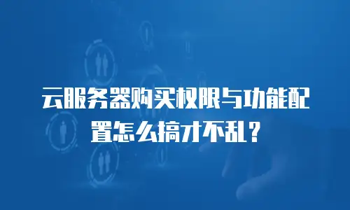 云服务器购买权限与功能配置怎么搞才不乱？