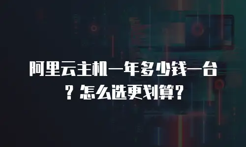 阿里云主机一年多少钱一台？怎么选更划算？