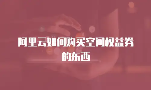 阿里云如何购买空间权益券的东西